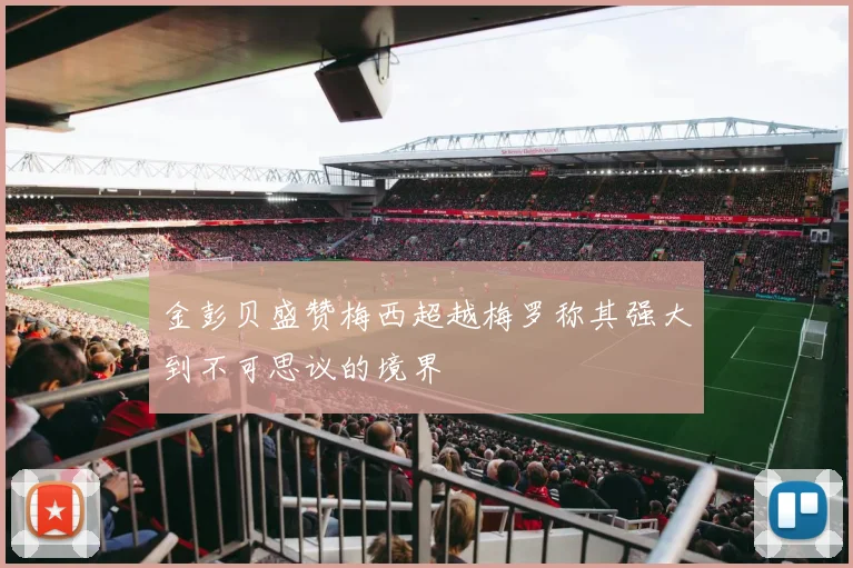 金彭贝盛赞梅西超越梅罗称其强大到不可思议的境界
