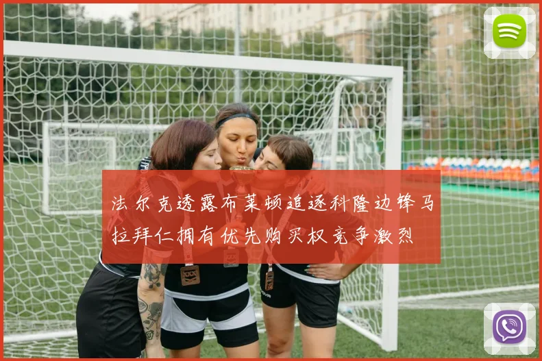 法尔克透露布莱顿追逐科隆边锋马拉拜仁拥有优先购买权竞争激烈