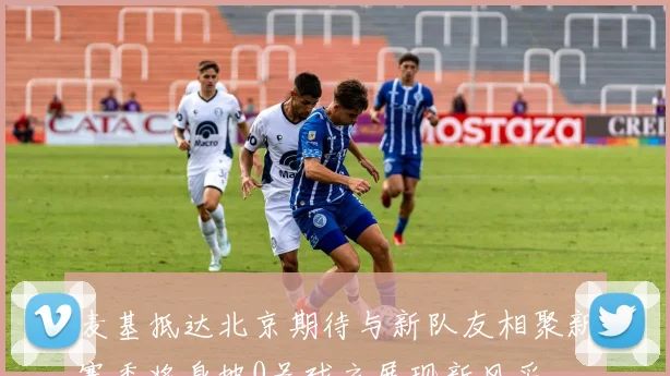 麦基抵达北京期待与新队友相聚新赛季将身披0号球衣展现新风采