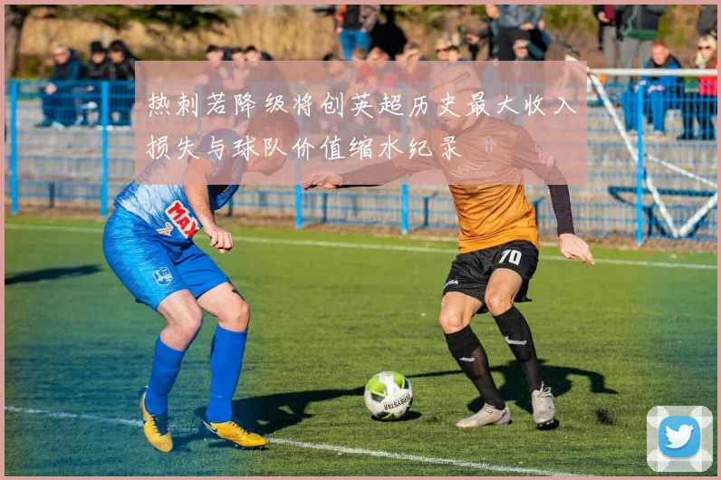 热刺若降级将创英超历史最大收入损失与球队价值缩水纪录