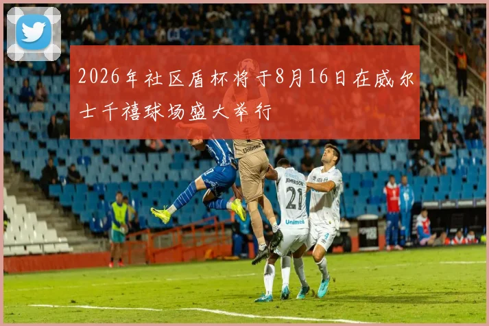 2026年社区盾杯将于8月16日在威尔士千禧球场盛大举行