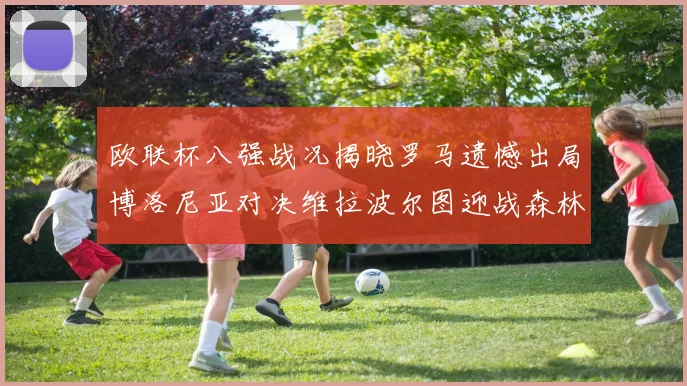 欧联杯八强战况揭晓罗马遗憾出局博洛尼亚对决维拉波尔图迎战森林