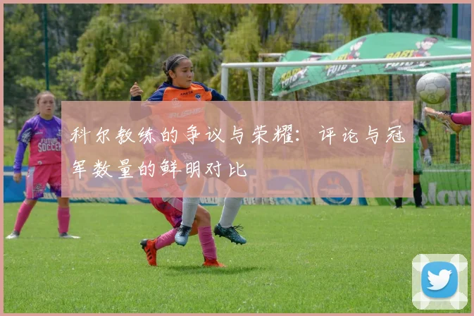 科尔教练的争议与荣耀：评论与冠军数量的鲜明对比