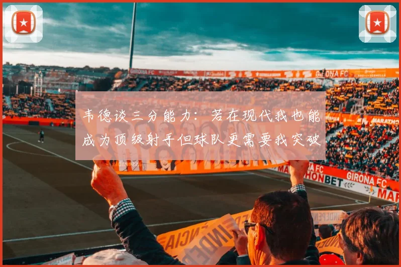 韦德谈三分能力：若在现代我也能成为顶级射手但球队更需要我突破