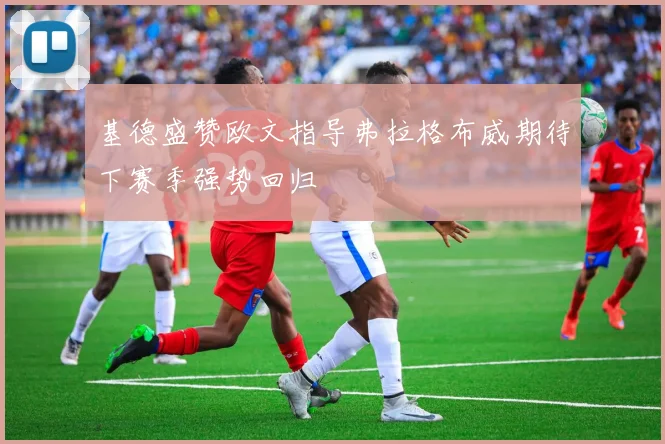 基德盛赞欧文指导弗拉格布威期待下赛季强势回归