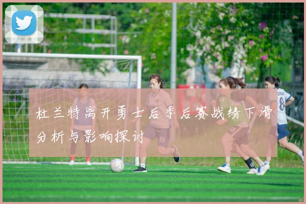 杜兰特离开勇士后季后赛战绩下滑分析与影响探讨