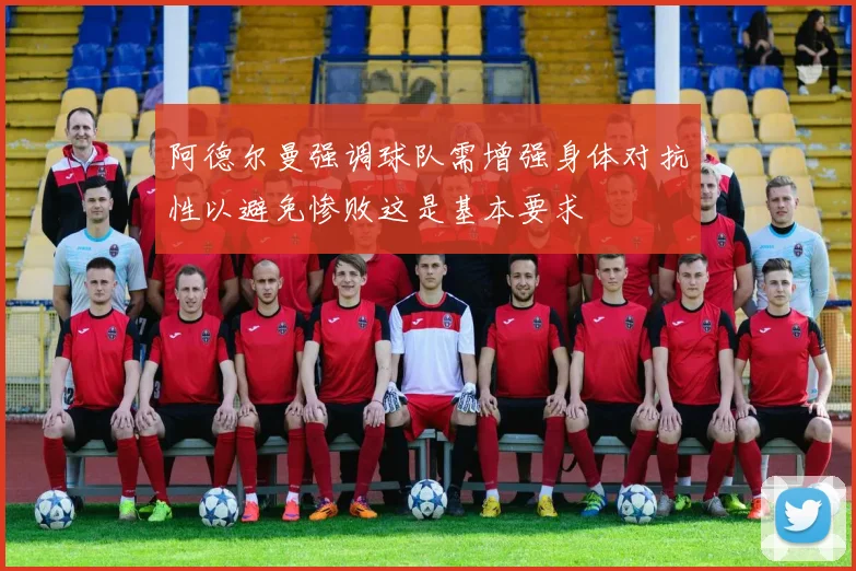 阿德尔曼强调球队需增强身体对抗性以避免惨败这是基本要求