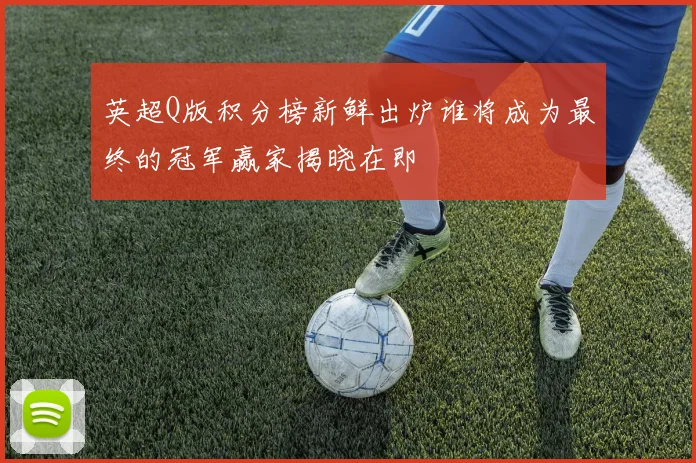 英超Q版积分榜新鲜出炉谁将成为最终的冠军赢家揭晓在即