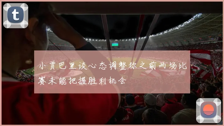 小贾巴里谈心态调整称之前两场比赛未能把握胜利机会
