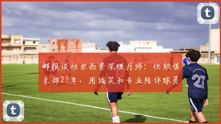 邮报谈切尔西资深理疗师：供职俱乐部25年，用搞笑和专业陪伴球员