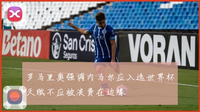 罗马里奥强调内马尔应入选世界杯天赋不应被浪费在边缘