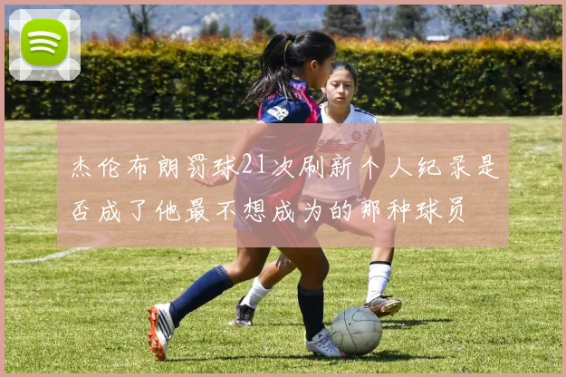 杰伦布朗罚球21次刷新个人纪录是否成了他最不想成为的那种球员