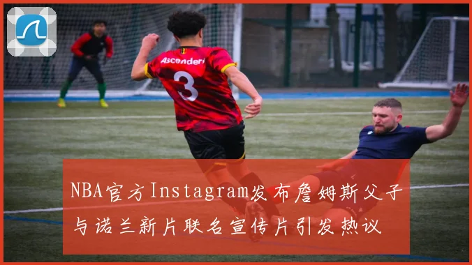 NBA官方Instagram发布詹姆斯父子与诺兰新片联名宣传片引发热议