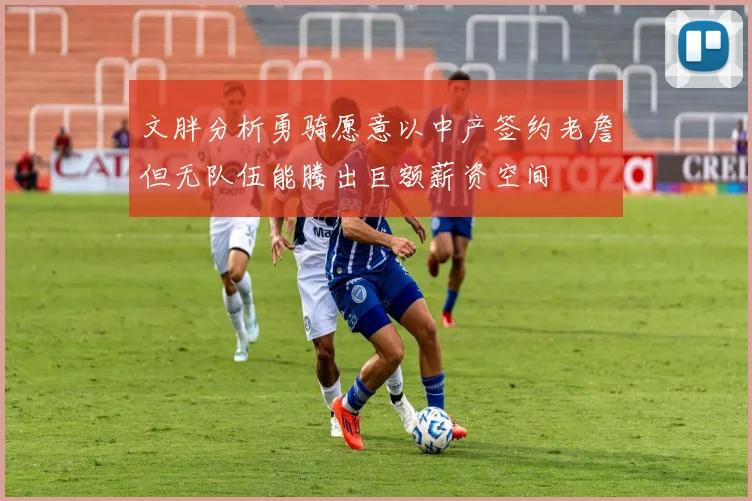 文胖分析勇骑愿意以中产签约老詹但无队伍能腾出巨额薪资空间