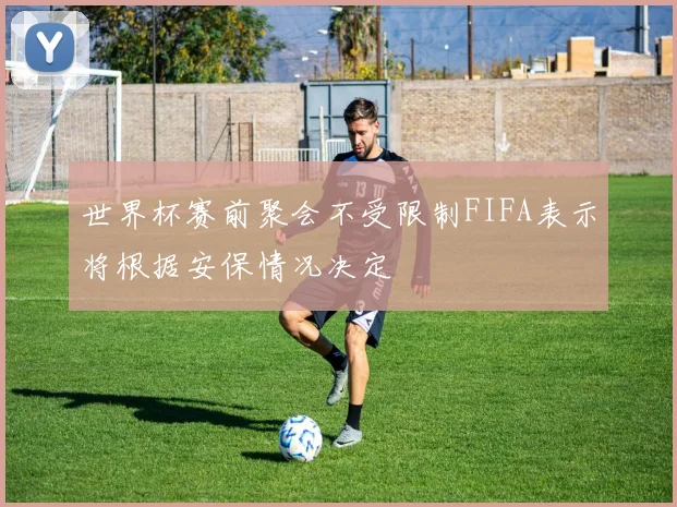 世界杯赛前聚会不受限制FIFA表示将根据安保情况决定