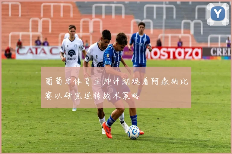 葡萄牙体育主帅计划观看阿森纳比赛以研究逆转战术策略